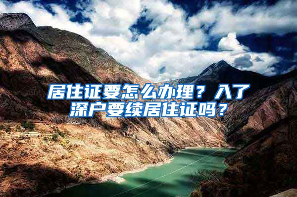 居住证要怎么办理？入了深户要续居住证吗？