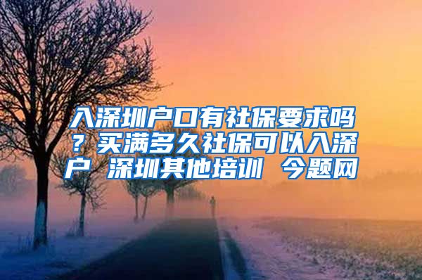 入深圳户口有社保要求吗？买满多久社保可以入深户 深圳其他培训 今题网