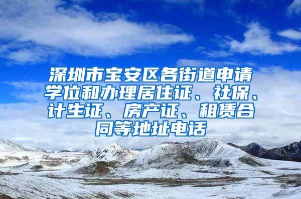 深圳市宝安区各街道申请学位和办理居住证、社保、计生证、房产证、租赁合同等地址电话