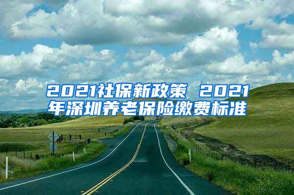 2021社保新政策 2021年深圳养老保险缴费标准