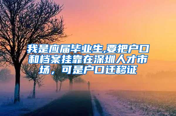 我是应届毕业生,要把户口和档案挂靠在深圳人才市场，可是户口迁移证