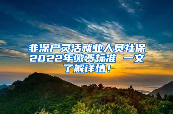 非深户灵活就业人员社保2022年缴费标准 一文了解详情！