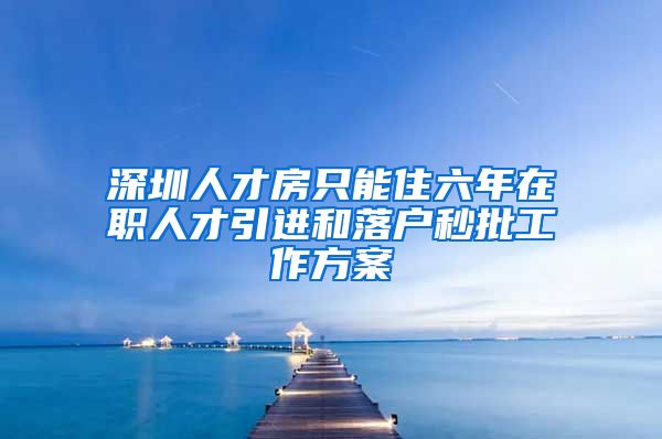 深圳人才房只能住六年在职人才引进和落户秒批工作方案