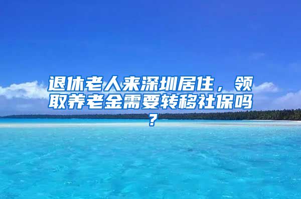 退休老人来深圳居住，领取养老金需要转移社保吗？