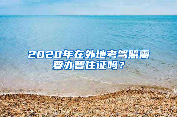 2020年在外地考驾照需要办暂住证吗？