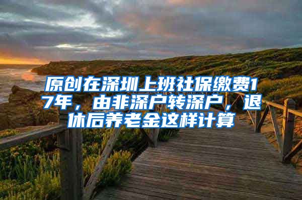 原创在深圳上班社保缴费17年，由非深户转深户，退休后养老金这样计算