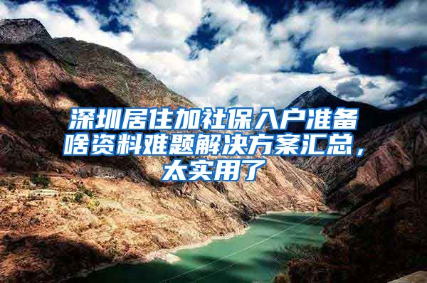 深圳居住加社保入户准备啥资料难题解决方案汇总，太实用了