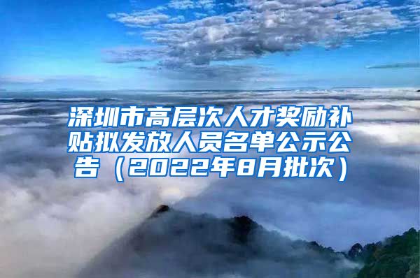 深圳市高层次人才奖励补贴拟发放人员名单公示公告（2022年8月批次）