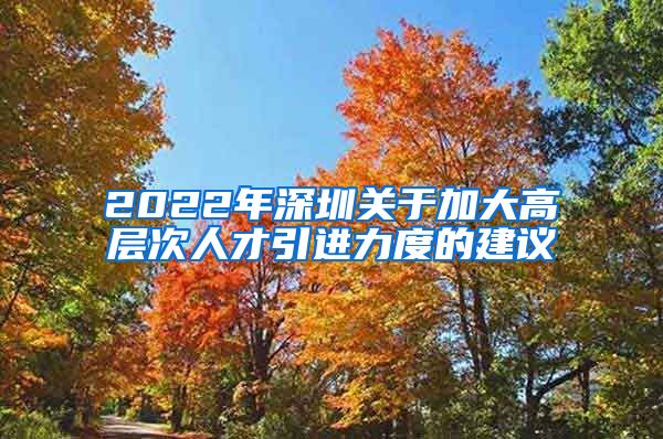 2022年深圳关于加大高层次人才引进力度的建议