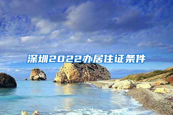 深圳2022办居住证条件