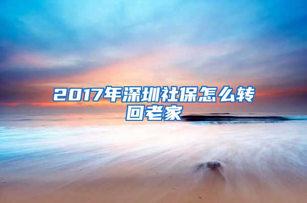 2017年深圳社保怎么转回老家