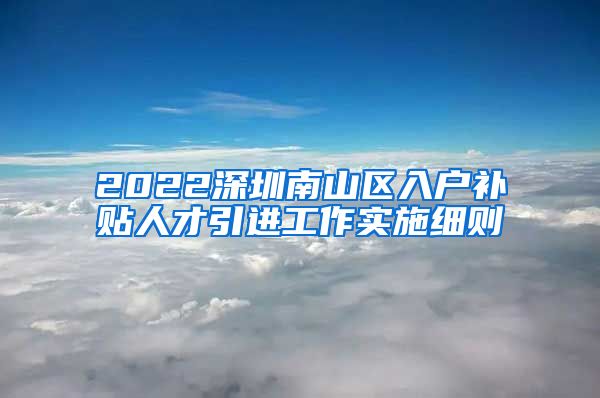 2022深圳南山区入户补贴人才引进工作实施细则