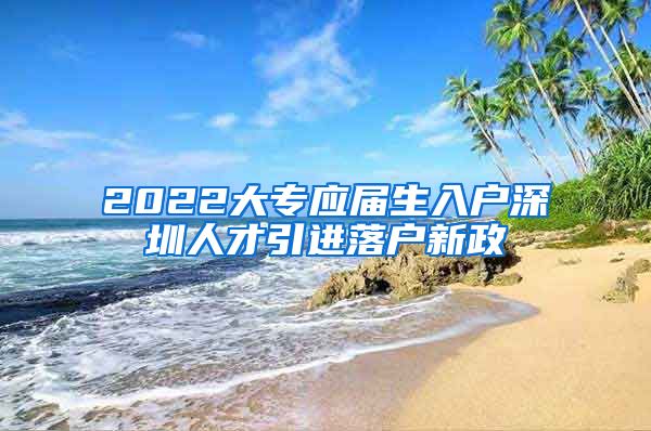 2022大专应届生入户深圳人才引进落户新政