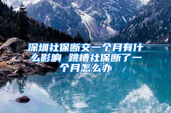 深圳社保断交一个月有什么影响 跳槽社保断了一个月怎么办