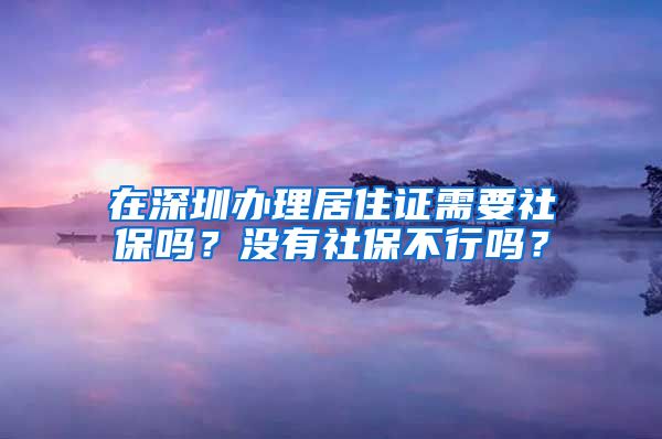 在深圳办理居住证需要社保吗？没有社保不行吗？