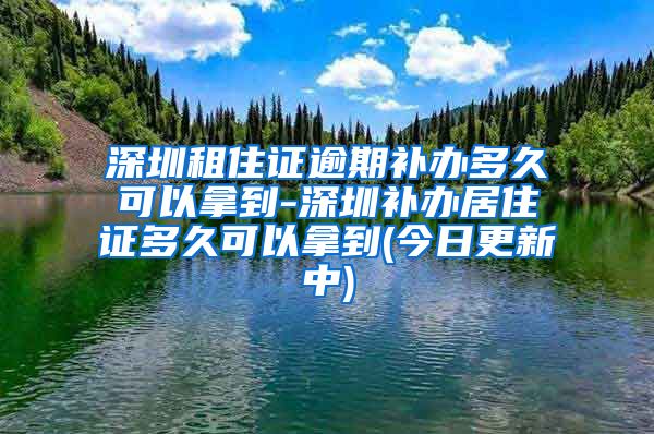 深圳租住证逾期补办多久可以拿到-深圳补办居住证多久可以拿到(今日更新中)