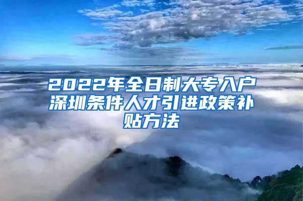 2022年全日制大专入户深圳条件人才引进政策补贴方法