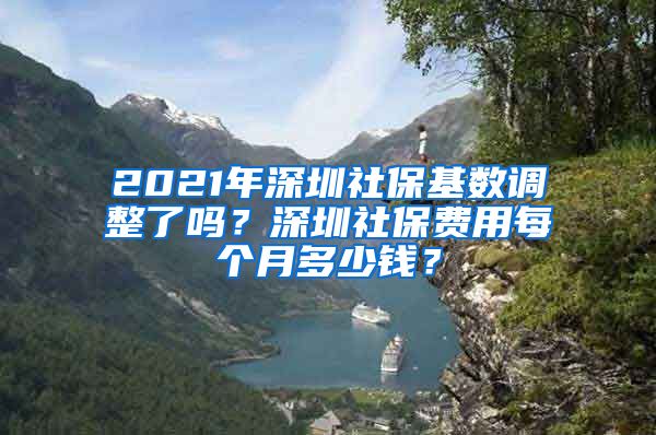 2021年深圳社保基数调整了吗？深圳社保费用每个月多少钱？