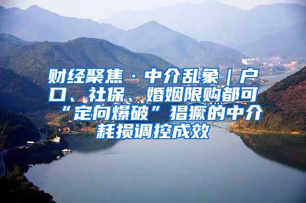 财经聚焦·中介乱象｜户口、社保、婚姻限购都可“定向爆破”猖獗的中介耗损调控成效