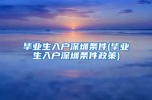 毕业生入户深圳条件(毕业生入户深圳条件政策)