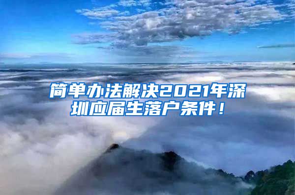 简单办法解决2021年深圳应届生落户条件！