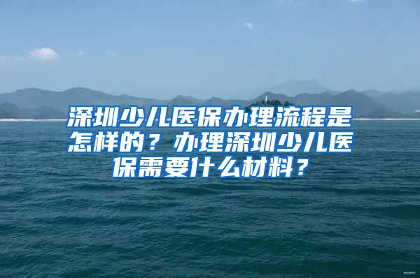 深圳少儿医保办理流程是怎样的？办理深圳少儿医保需要什么材料？