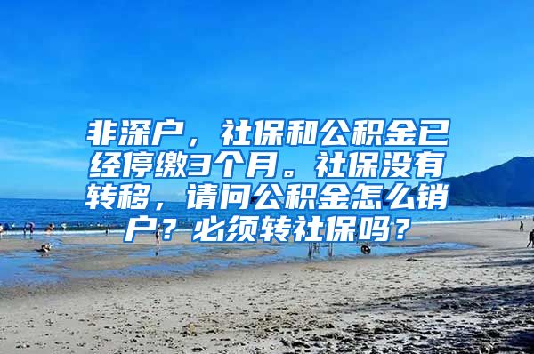 非深户，社保和公积金已经停缴3个月。社保没有转移，请问公积金怎么销户？必须转社保吗？