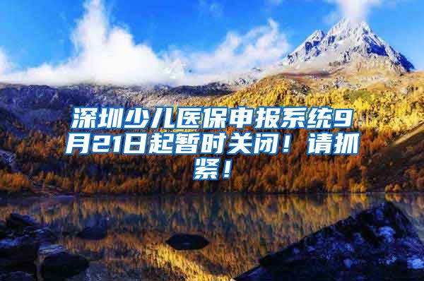 深圳少儿医保申报系统9月21日起暂时关闭！请抓紧！