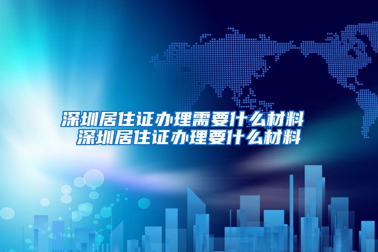 深圳居住证办理需要什么材料 深圳居住证办理要什么材料