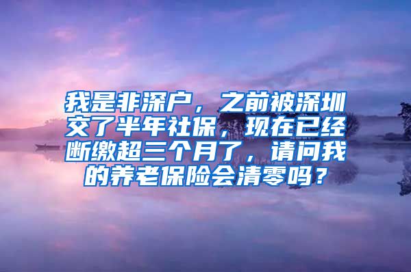 我是非深户，之前被深圳交了半年社保，现在已经断缴超三个月了，请问我的养老保险会清零吗？