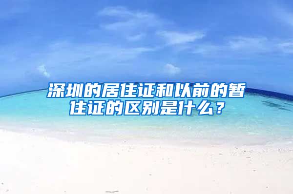 深圳的居住证和以前的暂住证的区别是什么？