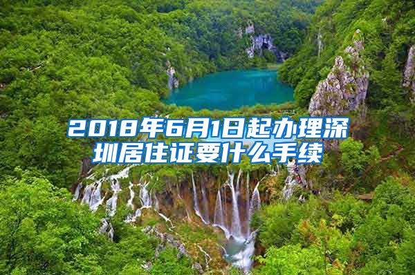 2018年6月1日起办理深圳居住证要什么手续