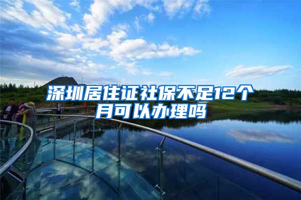 深圳居住证社保不足12个月可以办理吗