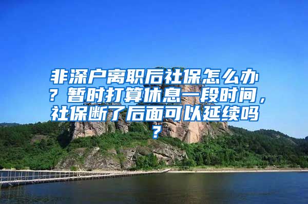 非深户离职后社保怎么办？暂时打算休息一段时间，社保断了后面可以延续吗？