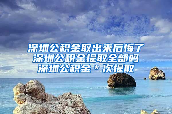 深圳公积金取出来后悔了 深圳公积金提取全部吗 深圳公积金＊次提取