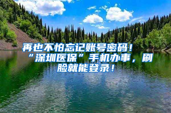 再也不怕忘记账号密码！“深圳医保”手机办事，刷脸就能登录！