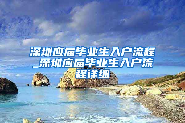 深圳应届毕业生入户流程_深圳应届毕业生入户流程详细