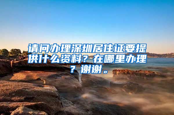 请问办理深圳居住证要提供什么资料？在哪里办理？谢谢。