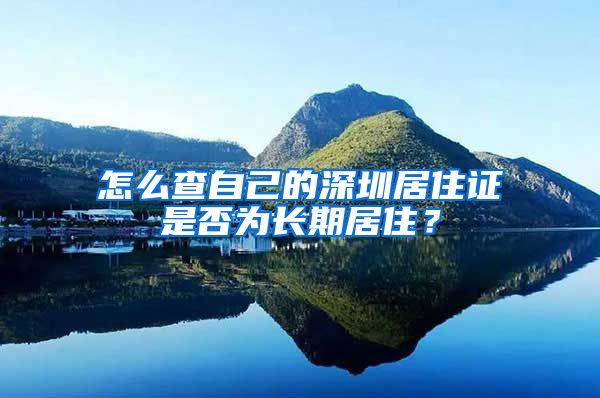 怎么查自己的深圳居住证是否为长期居住？