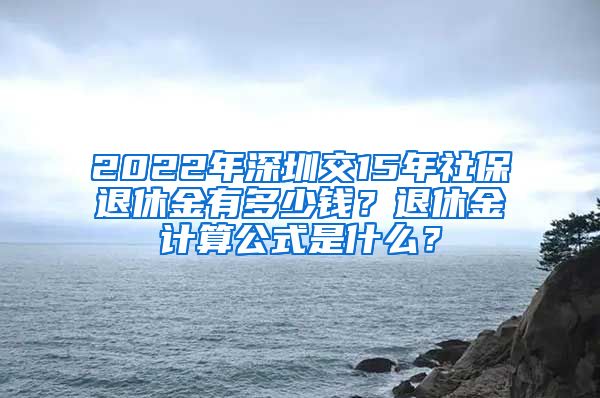 2022年深圳交15年社保退休金有多少钱？退休金计算公式是什么？