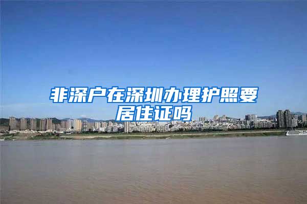 非深户在深圳办理护照要居住证吗