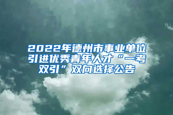 2022年德州市事业单位引进优秀青年人才“一考双引”双向选择公告