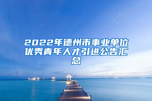 2022年德州市事业单位优秀青年人才引进公告汇总