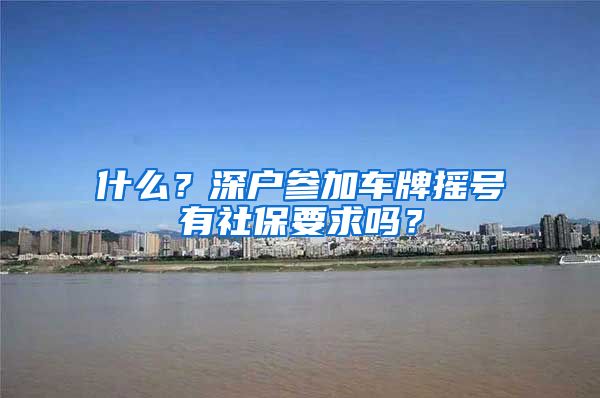 什么？深户参加车牌摇号有社保要求吗？