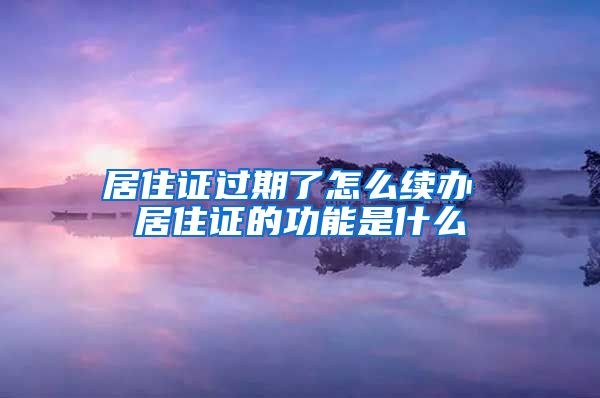 居住证过期了怎么续办 居住证的功能是什么