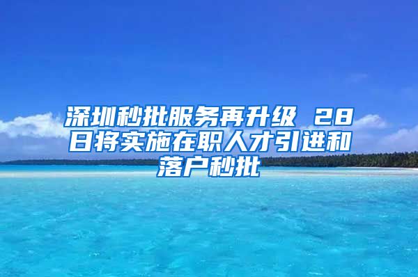 深圳秒批服务再升级 28日将实施在职人才引进和落户秒批