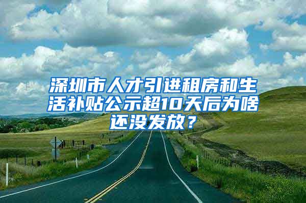 深圳市人才引进租房和生活补贴公示超10天后为啥还没发放？