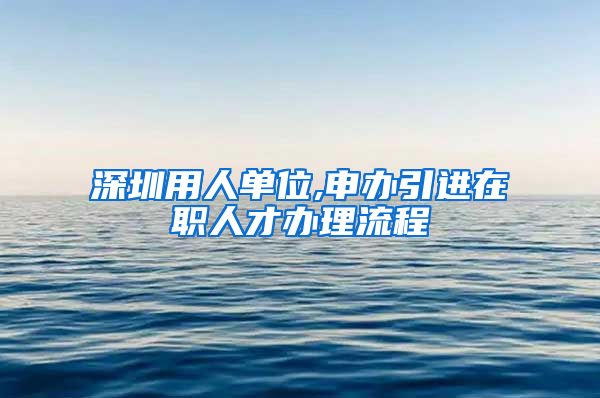 深圳用人单位,申办引进在职人才办理流程