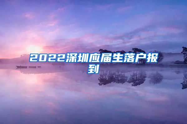 2022深圳应届生落户报到