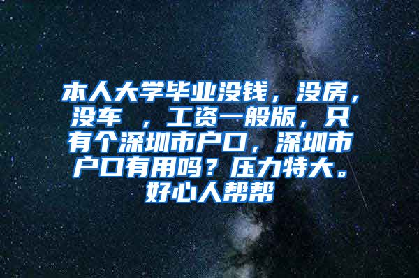 本人大学毕业没钱，没房，没车 ，工资一般版，只有个深圳市户口，深圳市户口有用吗？压力特大。好心人帮帮